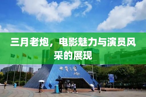 三月老炮，电影魅力与演员风采的展现