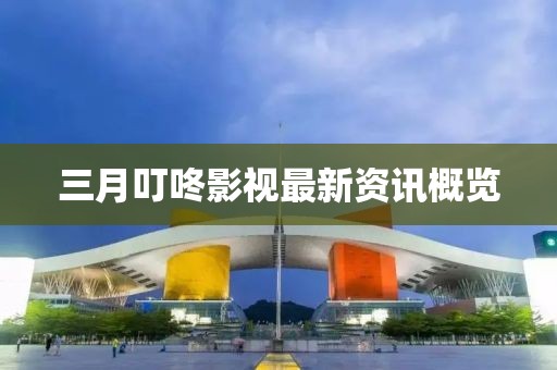 三月叮咚影视最新资讯概览