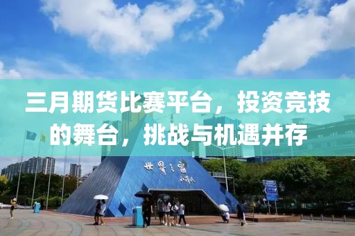 三月期货比赛平台，投资竞技的舞台，挑战与机遇并存