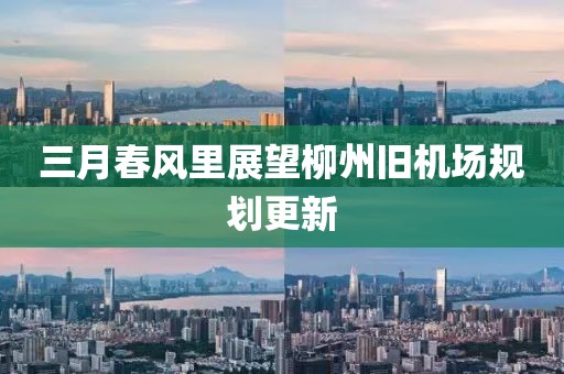 三月春风里展望柳州旧机场规划更新
