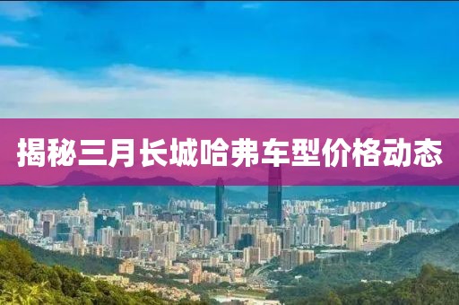 揭秘三月长城哈弗车型价格动态