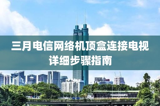 三月电信网络机顶盒连接电视详细步骤指南