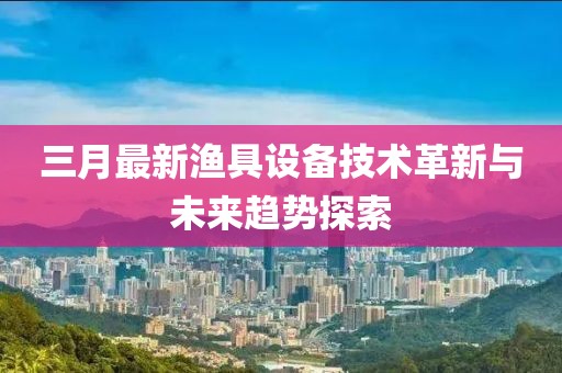 三月最新渔具设备技术革新与未来趋势探索