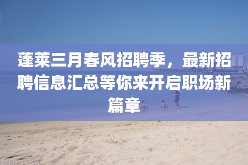蓬莱三月春风招聘季，最新招聘信息汇总等你来开启职场新篇章