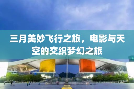 三月美妙飞行之旅，电影与天空的交织梦幻之旅