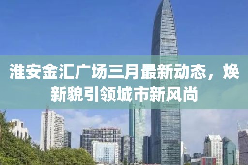 淮安金汇广场三月最新动态，焕新貌引领城市新风尚