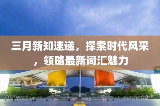 三月新知速递，探索时代风采，领略最新词汇魅力