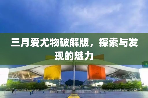三月爱尤物破解版，探索与发现的魅力