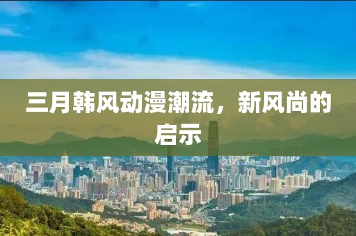 三月韩风动漫潮流，新风尚的启示