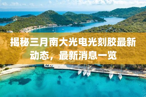 揭秘三月南大光电光刻胶最新动态，最新消息一览