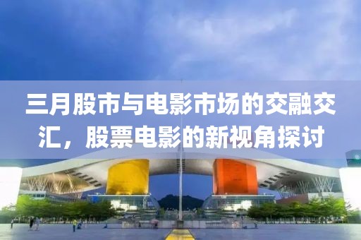 三月股市与电影市场的交融交汇，股票电影的新视角探讨