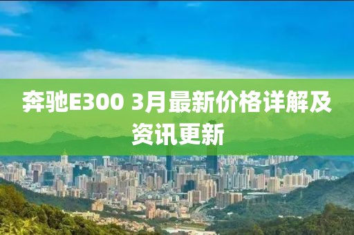 奔驰E300 3月最新价格详解及资讯更新