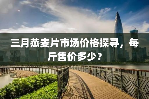 三月燕麦片市场价格探寻，每斤售价多少？