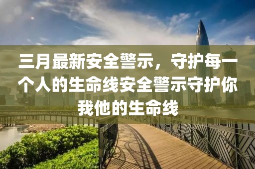 三月最新安全警示，守护每一个人的生命线安全警示守护你我他的生命线