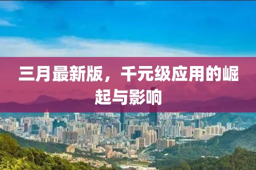 三月最新版，千元级应用的崛起与影响