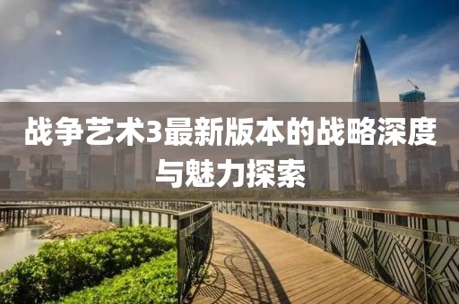 战争艺术3最新版本的战略深度与魅力探索
