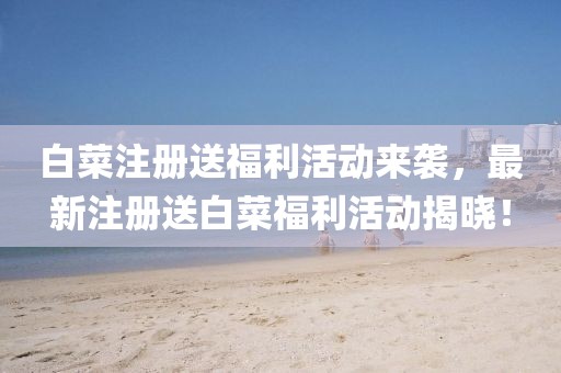 白菜注册送福利活动来袭，最新注册送白菜福利活动揭晓！