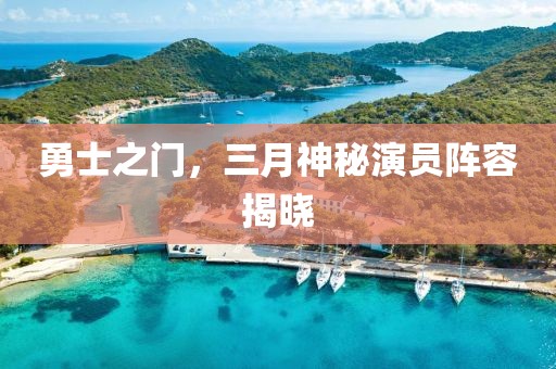 勇士之门，三月神秘演员阵容揭晓