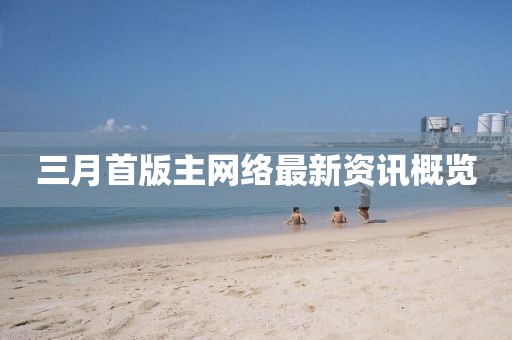 三月首版主网络最新资讯概览