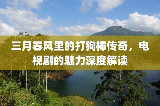 三月春风里的打狗棒传奇，电视剧的魅力深度解读