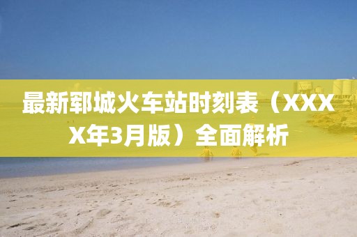 最新郓城火车站时刻表（XXXX年3月版）全面解析