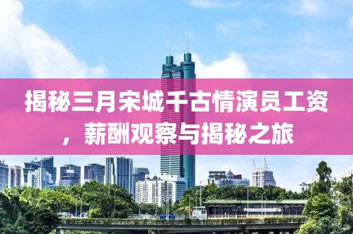揭秘三月宋城千古情演员工资，薪酬观察与揭秘之旅