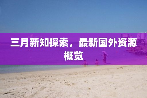 三月新知探索，最新国外资源概览