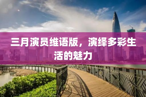 三月演员维语版，演绎多彩生活的魅力