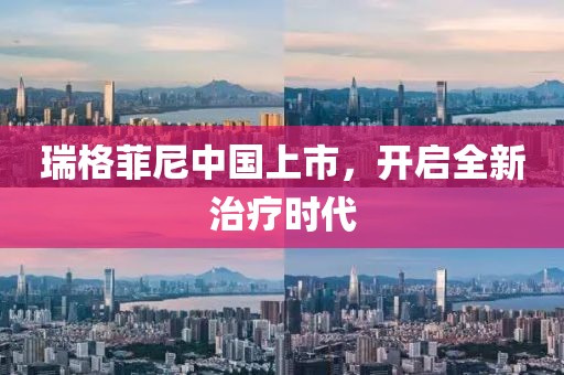 瑞格菲尼中国上市，开启全新治疗时代