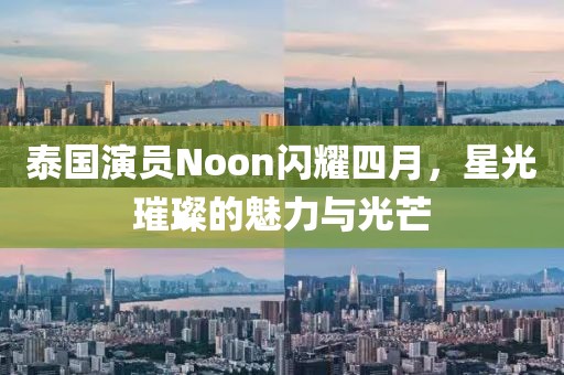 泰国演员Noon闪耀四月，星光璀璨的魅力与光芒
