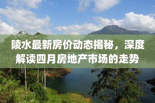 陵水最新房价动态揭秘，深度解读四月房地产市场的走势