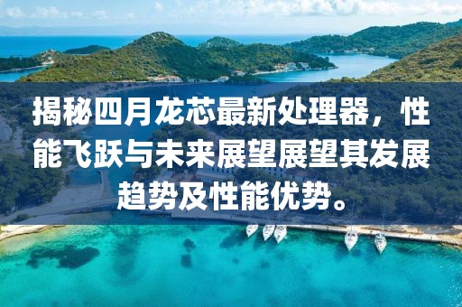 揭秘四月龙芯最新处理器，性能飞跃与未来展望展望其发展趋势及性能优势。