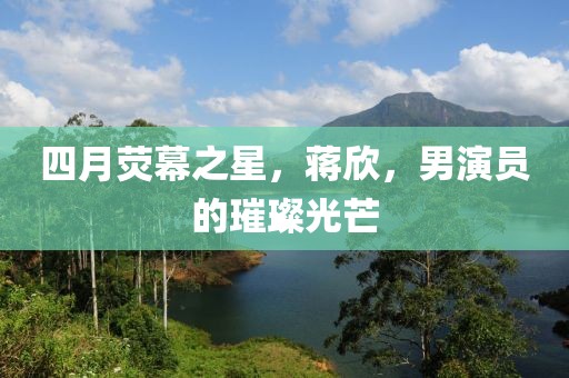 四月荧幕之星，蒋欣，男演员的璀璨光芒