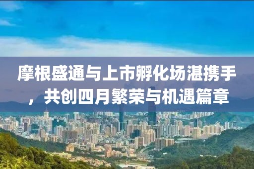 摩根盛通与上市孵化场湛携手，共创四月繁荣与机遇篇章