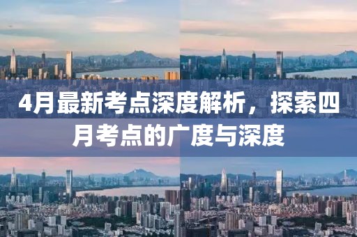 4月最新考点深度解析，探索四月考点的广度与深度