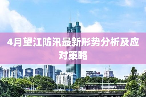 4月望江防汛最新形势分析及应对策略