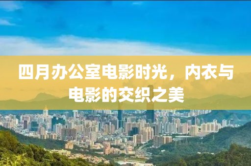 四月办公室电影时光，内衣与电影的交织之美