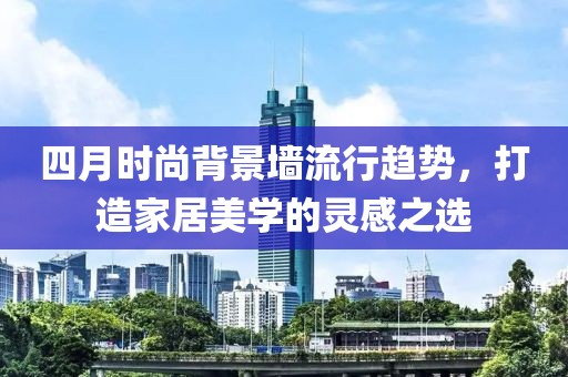 四月时尚背景墙流行趋势，打造家居美学的灵感之选