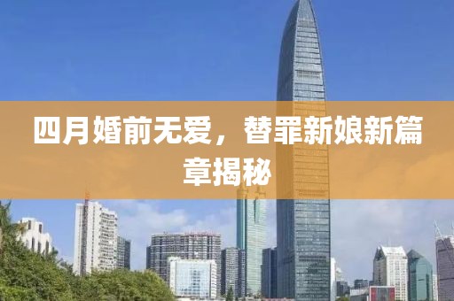 四月婚前无爱，替罪新娘新篇章揭秘