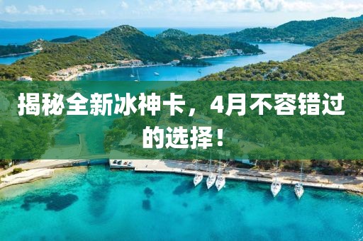 揭秘全新冰神卡，4月不容错过的选择！