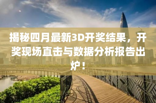 揭秘四月最新3D开奖结果，开奖现场直击与数据分析报告出炉！