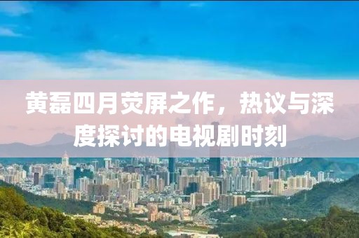黄磊四月荧屏之作，热议与深度探讨的电视剧时刻