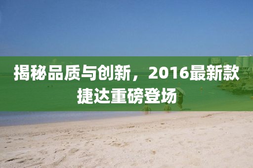 揭秘品质与创新，2016最新款捷达重磅登场