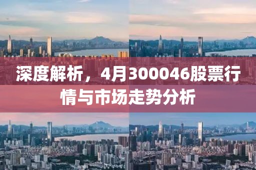 深度解析，4月300046股票行情与市场走势分析