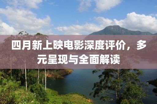 四月新上映电影深度评价，多元呈现与全面解读