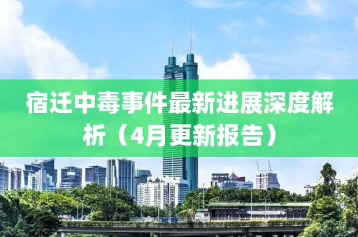 宿迁中毒事件最新进展深度解析（4月更新报告）