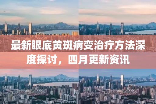 最新眼底黄斑病变治疗方法深度探讨，四月更新资讯