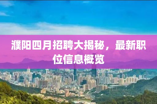 濮阳四月招聘大揭秘，最新职位信息概览