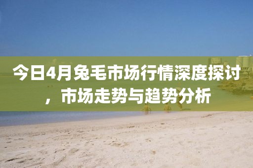 今日4月兔毛市场行情深度探讨，市场走势与趋势分析