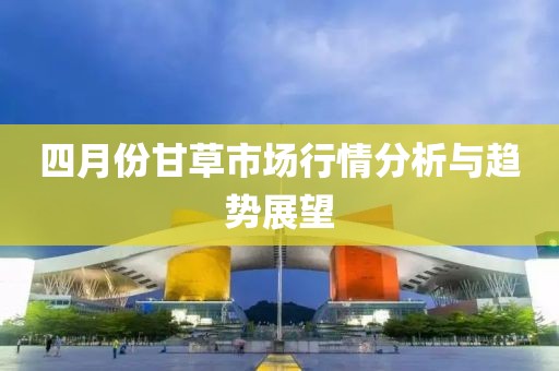 四月份甘草市场行情分析与趋势展望